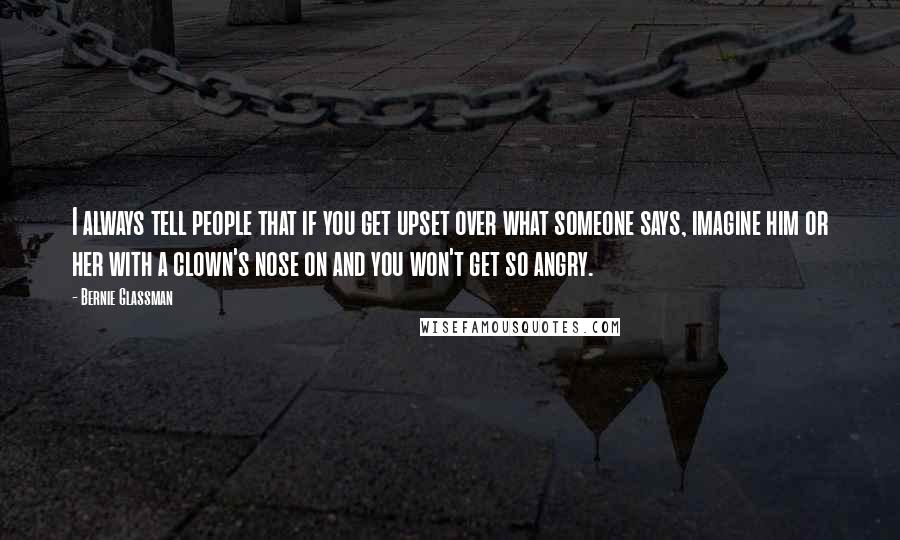 Bernie Glassman Quotes: I always tell people that if you get upset over what someone says, imagine him or her with a clown's nose on and you won't get so angry.