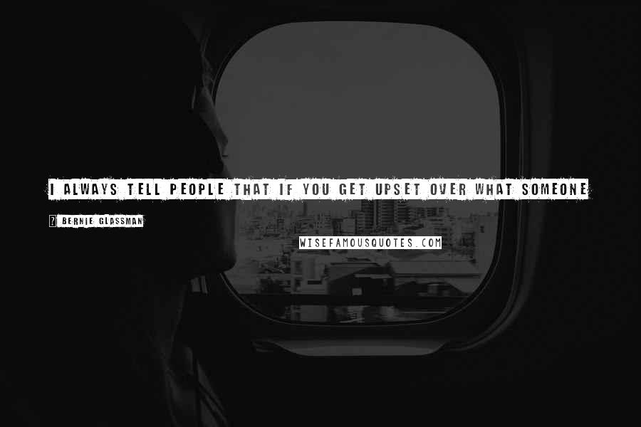 Bernie Glassman Quotes: I always tell people that if you get upset over what someone says, imagine him or her with a clown's nose on and you won't get so angry.