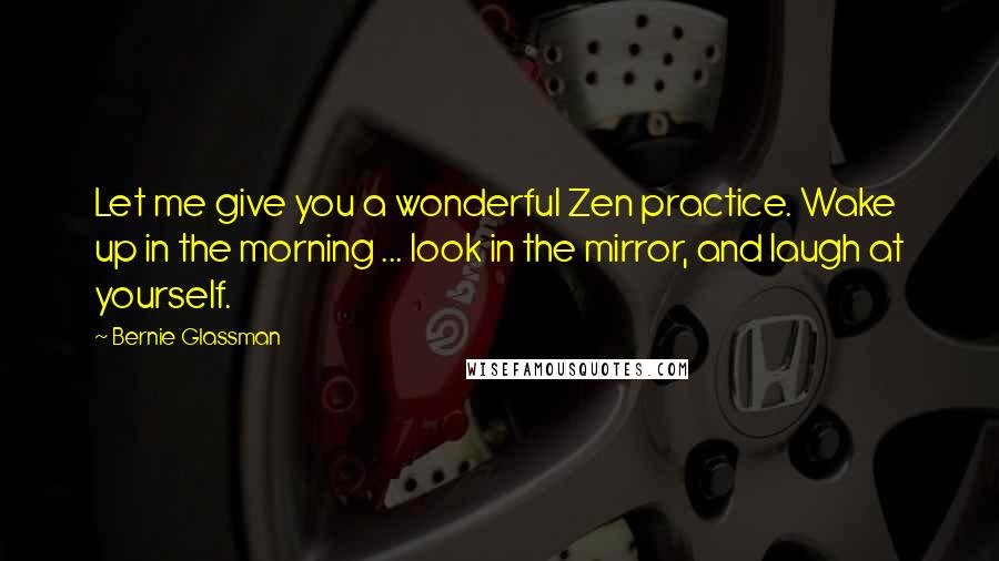 Bernie Glassman Quotes: Let me give you a wonderful Zen practice. Wake up in the morning ... look in the mirror, and laugh at yourself.