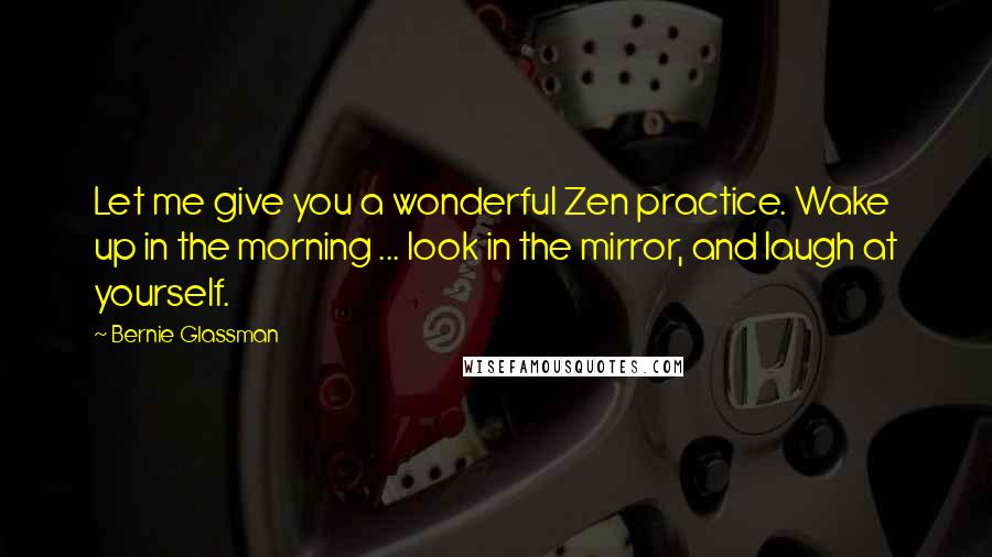 Bernie Glassman Quotes: Let me give you a wonderful Zen practice. Wake up in the morning ... look in the mirror, and laugh at yourself.