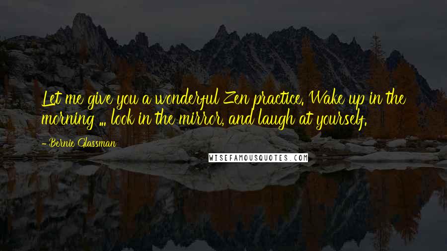 Bernie Glassman Quotes: Let me give you a wonderful Zen practice. Wake up in the morning ... look in the mirror, and laugh at yourself.