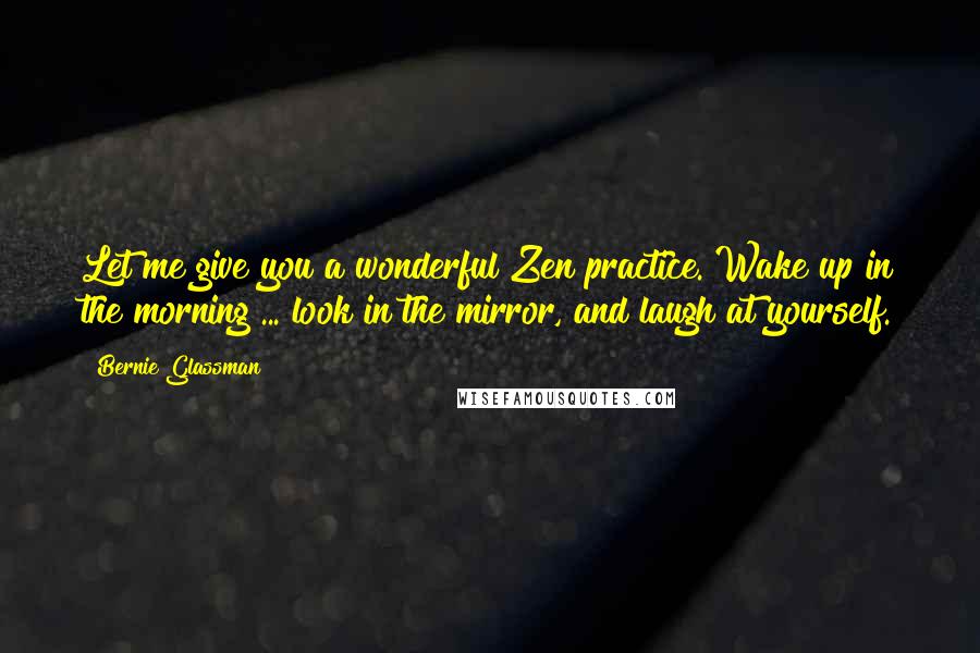 Bernie Glassman Quotes: Let me give you a wonderful Zen practice. Wake up in the morning ... look in the mirror, and laugh at yourself.