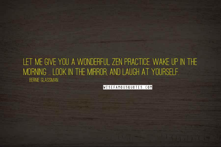 Bernie Glassman Quotes: Let me give you a wonderful Zen practice. Wake up in the morning ... look in the mirror, and laugh at yourself.