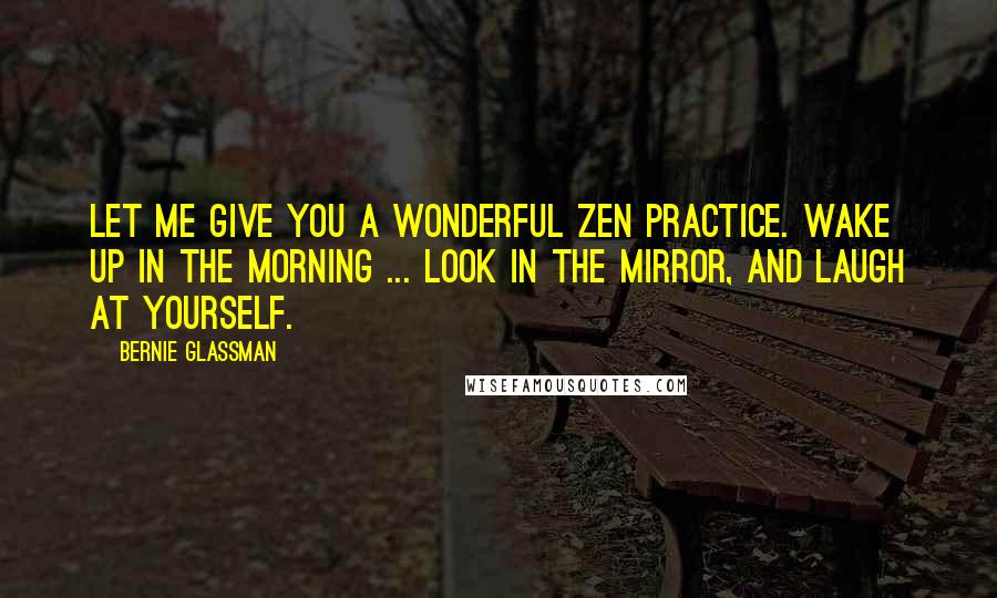 Bernie Glassman Quotes: Let me give you a wonderful Zen practice. Wake up in the morning ... look in the mirror, and laugh at yourself.