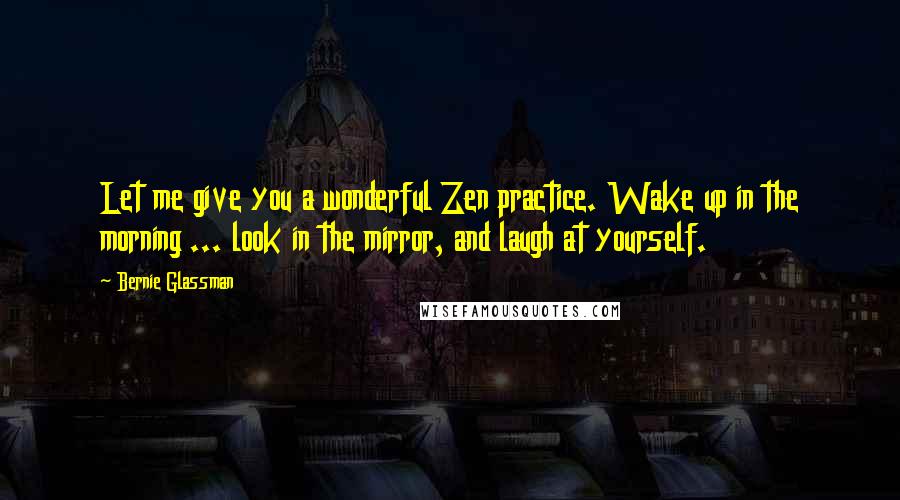 Bernie Glassman Quotes: Let me give you a wonderful Zen practice. Wake up in the morning ... look in the mirror, and laugh at yourself.