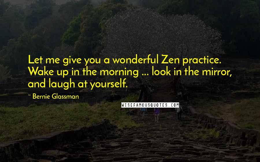 Bernie Glassman Quotes: Let me give you a wonderful Zen practice. Wake up in the morning ... look in the mirror, and laugh at yourself.