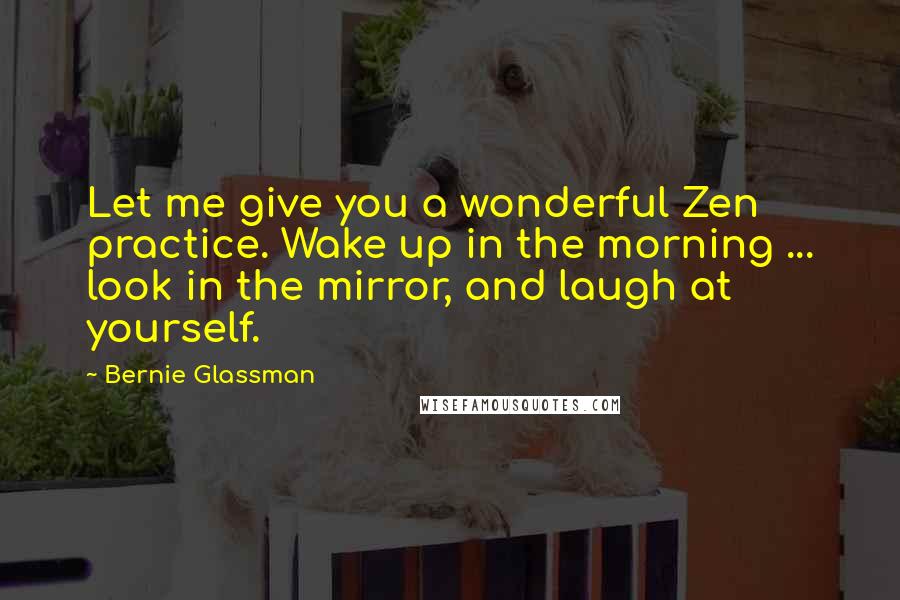 Bernie Glassman Quotes: Let me give you a wonderful Zen practice. Wake up in the morning ... look in the mirror, and laugh at yourself.