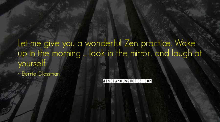 Bernie Glassman Quotes: Let me give you a wonderful Zen practice. Wake up in the morning ... look in the mirror, and laugh at yourself.