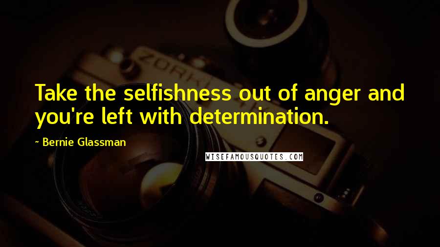 Bernie Glassman Quotes: Take the selfishness out of anger and you're left with determination.