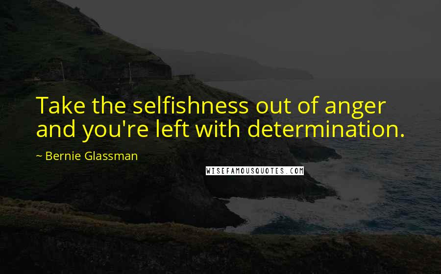 Bernie Glassman Quotes: Take the selfishness out of anger and you're left with determination.