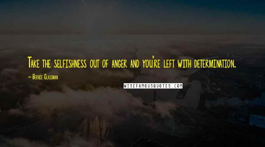 Bernie Glassman Quotes: Take the selfishness out of anger and you're left with determination.