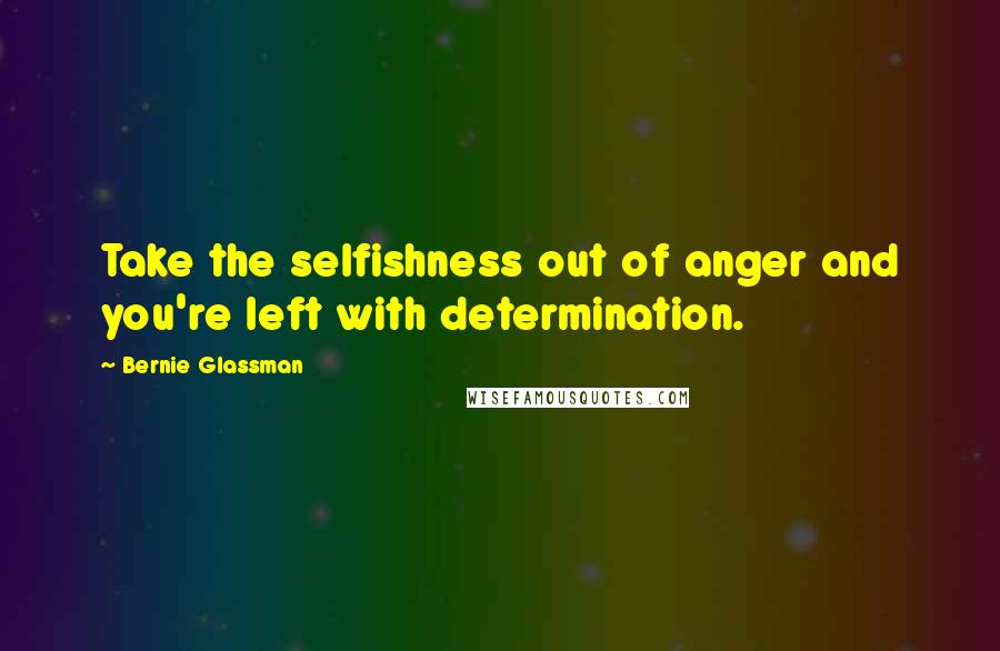 Bernie Glassman Quotes: Take the selfishness out of anger and you're left with determination.