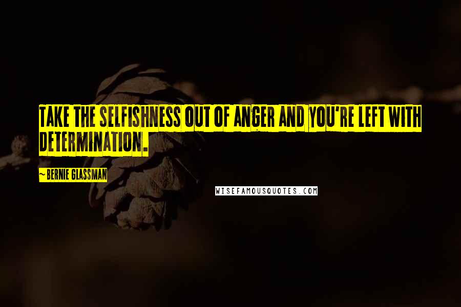 Bernie Glassman Quotes: Take the selfishness out of anger and you're left with determination.