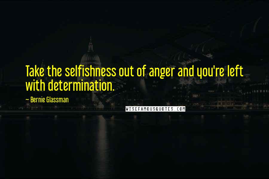 Bernie Glassman Quotes: Take the selfishness out of anger and you're left with determination.