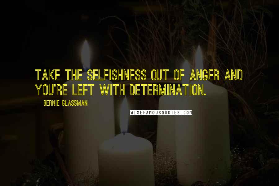 Bernie Glassman Quotes: Take the selfishness out of anger and you're left with determination.