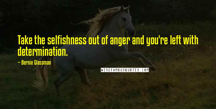 Bernie Glassman Quotes: Take the selfishness out of anger and you're left with determination.