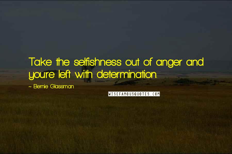 Bernie Glassman Quotes: Take the selfishness out of anger and you're left with determination.