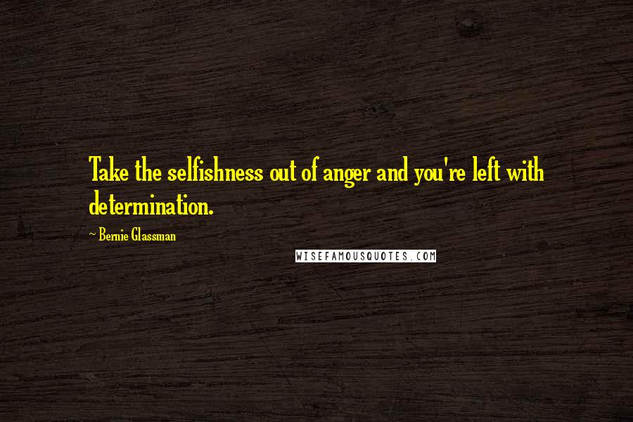 Bernie Glassman Quotes: Take the selfishness out of anger and you're left with determination.