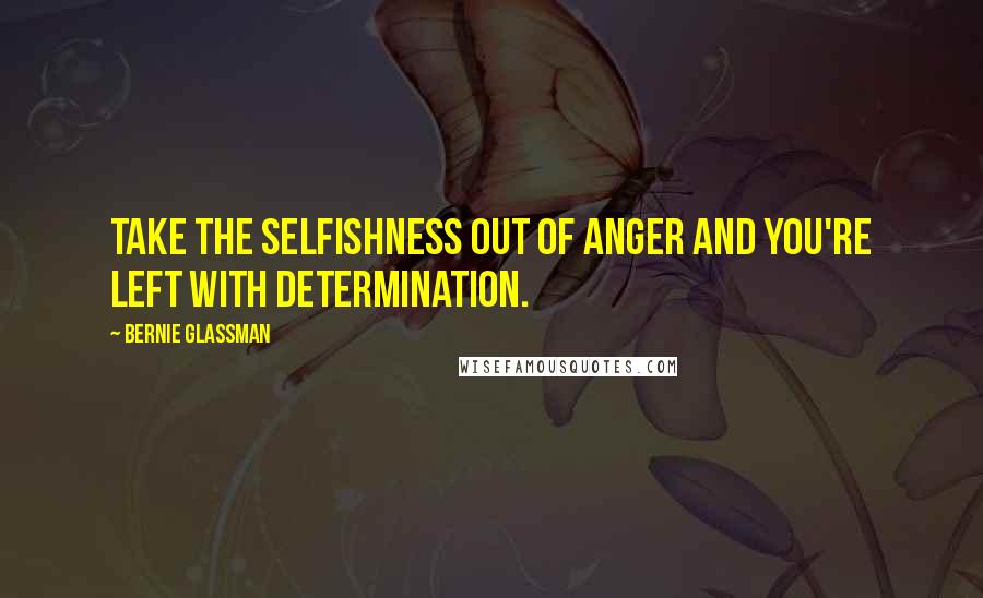 Bernie Glassman Quotes: Take the selfishness out of anger and you're left with determination.