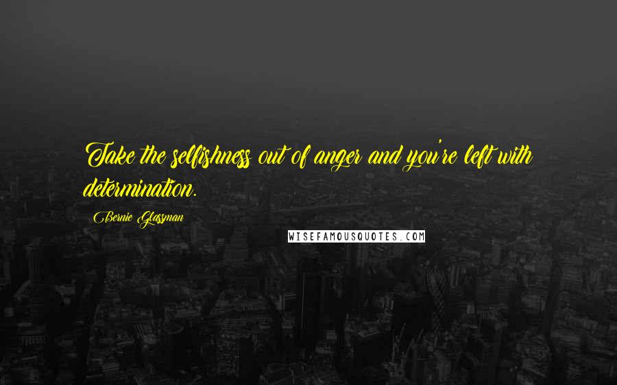 Bernie Glassman Quotes: Take the selfishness out of anger and you're left with determination.