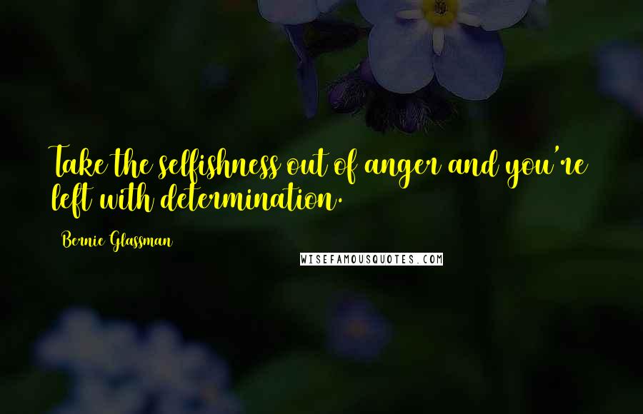 Bernie Glassman Quotes: Take the selfishness out of anger and you're left with determination.
