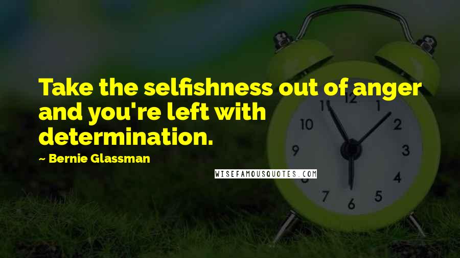 Bernie Glassman Quotes: Take the selfishness out of anger and you're left with determination.