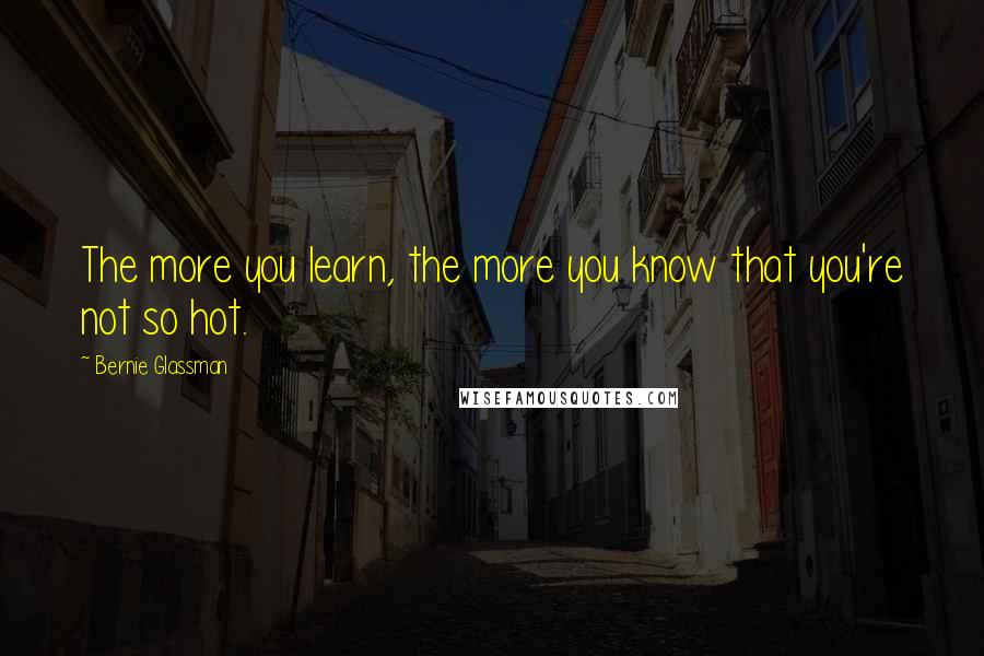 Bernie Glassman Quotes: The more you learn, the more you know that you're not so hot.