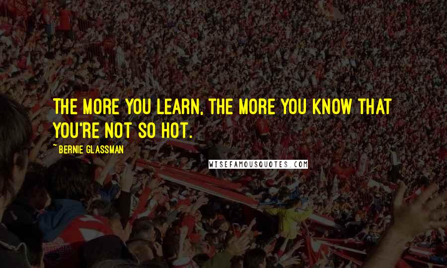 Bernie Glassman Quotes: The more you learn, the more you know that you're not so hot.