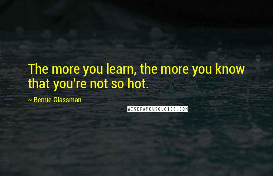 Bernie Glassman Quotes: The more you learn, the more you know that you're not so hot.