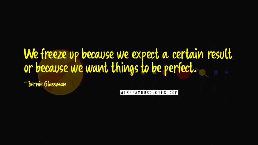 Bernie Glassman Quotes: We freeze up because we expect a certain result or because we want things to be perfect.