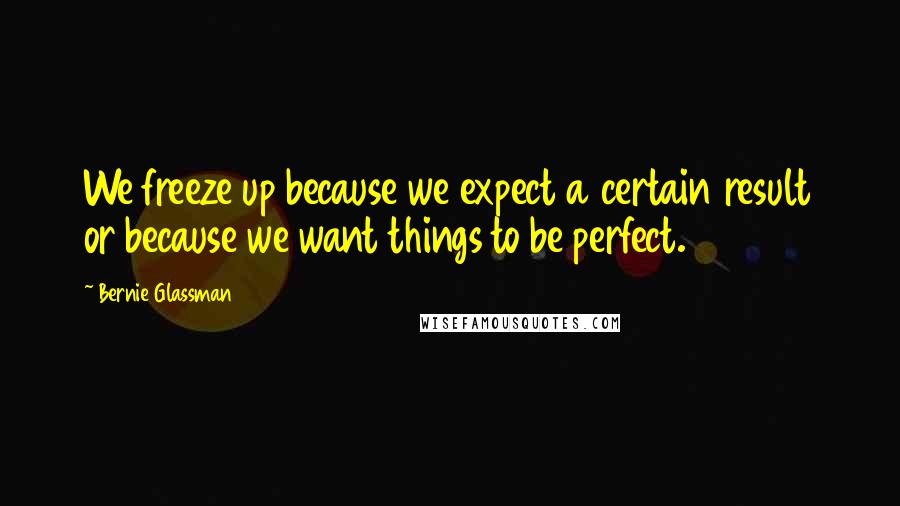 Bernie Glassman Quotes: We freeze up because we expect a certain result or because we want things to be perfect.