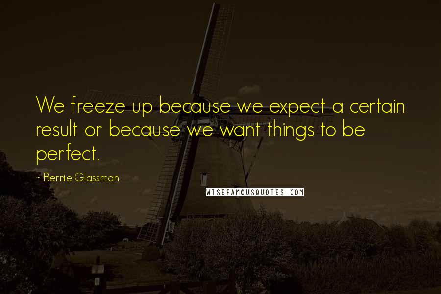 Bernie Glassman Quotes: We freeze up because we expect a certain result or because we want things to be perfect.