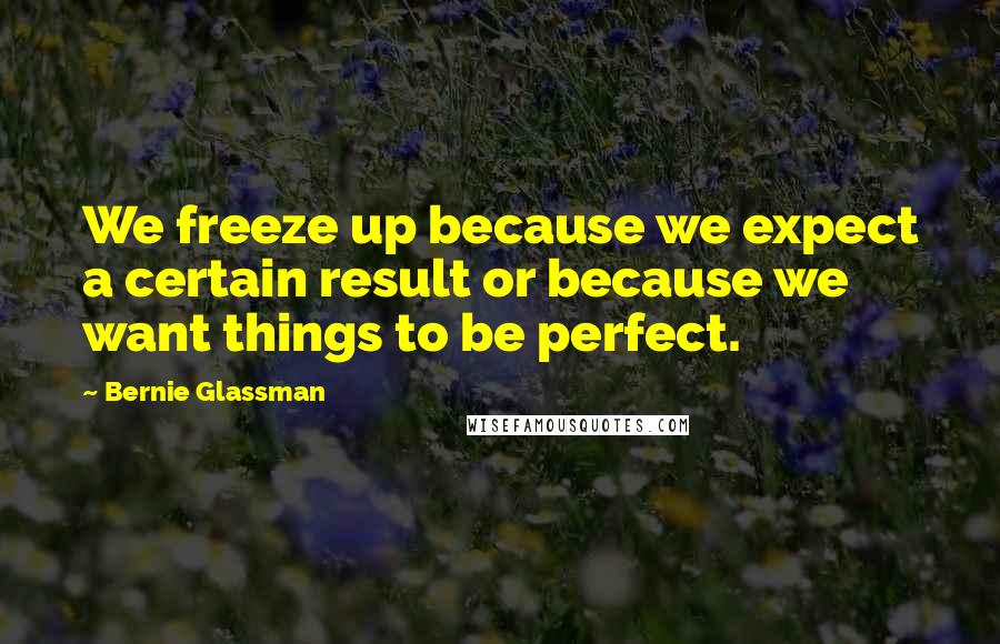 Bernie Glassman Quotes: We freeze up because we expect a certain result or because we want things to be perfect.