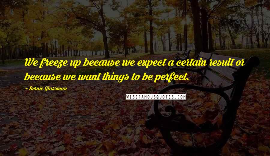 Bernie Glassman Quotes: We freeze up because we expect a certain result or because we want things to be perfect.