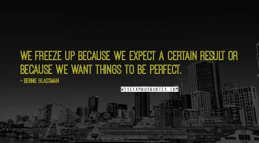 Bernie Glassman Quotes: We freeze up because we expect a certain result or because we want things to be perfect.