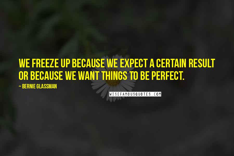 Bernie Glassman Quotes: We freeze up because we expect a certain result or because we want things to be perfect.