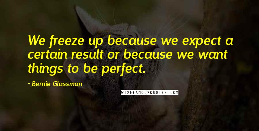 Bernie Glassman Quotes: We freeze up because we expect a certain result or because we want things to be perfect.