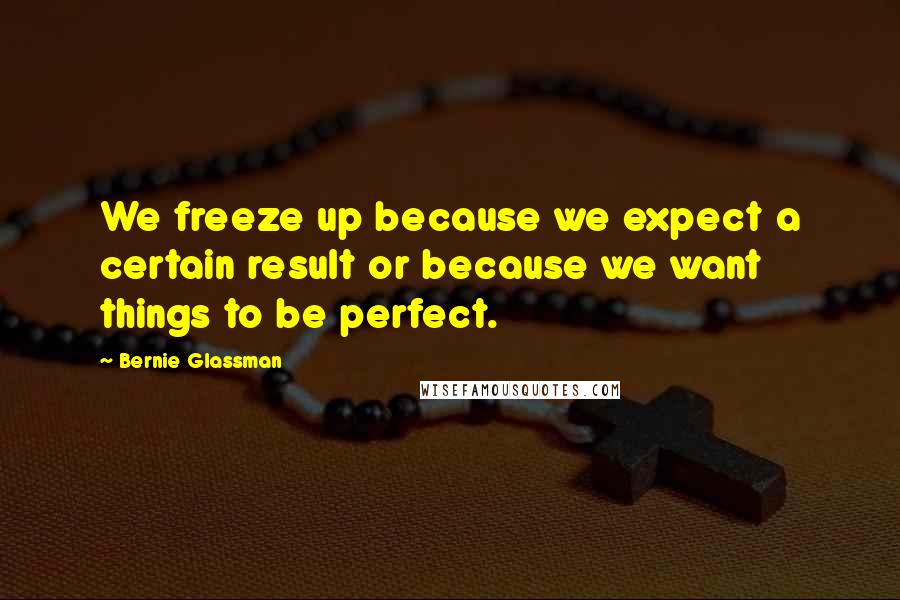 Bernie Glassman Quotes: We freeze up because we expect a certain result or because we want things to be perfect.