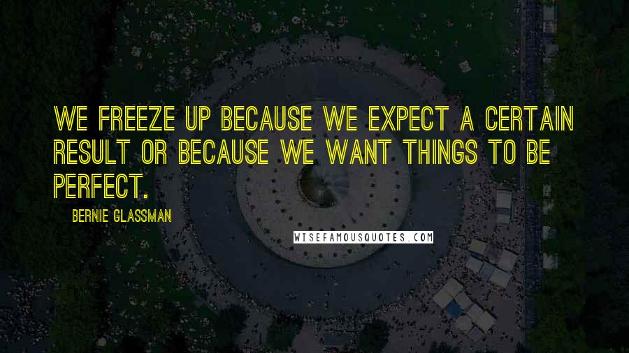 Bernie Glassman Quotes: We freeze up because we expect a certain result or because we want things to be perfect.