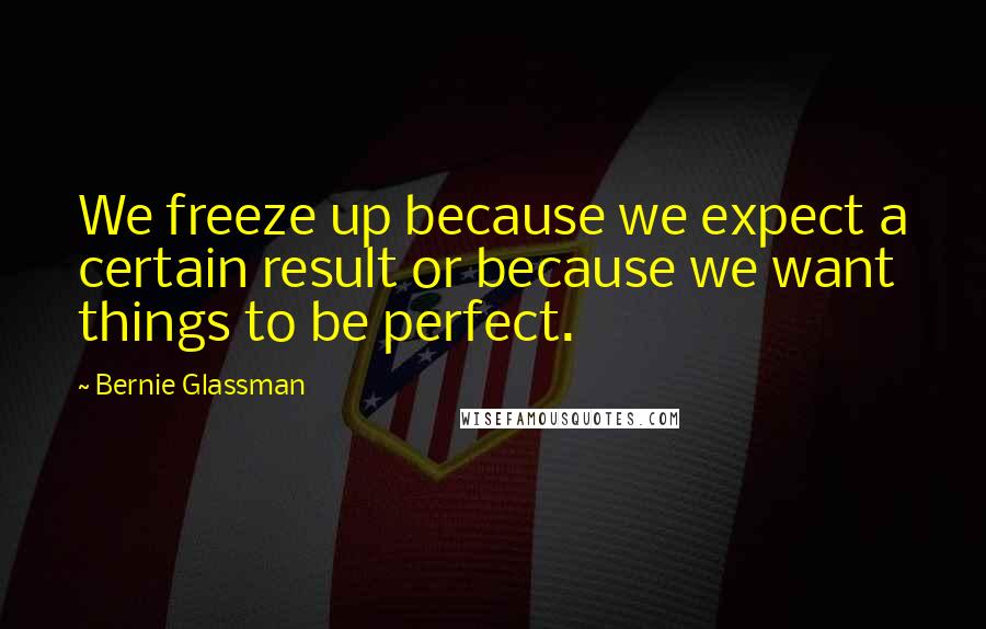 Bernie Glassman Quotes: We freeze up because we expect a certain result or because we want things to be perfect.