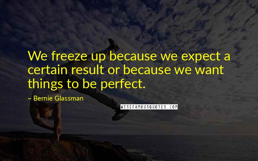 Bernie Glassman Quotes: We freeze up because we expect a certain result or because we want things to be perfect.