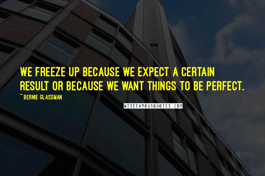 Bernie Glassman Quotes: We freeze up because we expect a certain result or because we want things to be perfect.