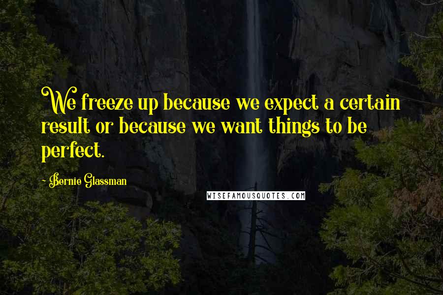 Bernie Glassman Quotes: We freeze up because we expect a certain result or because we want things to be perfect.