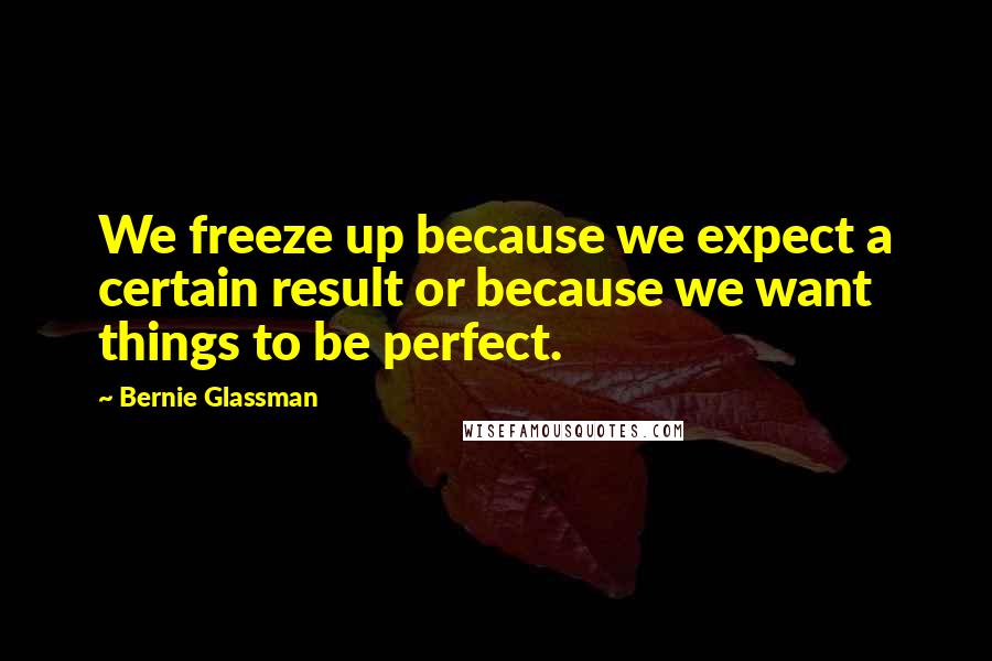 Bernie Glassman Quotes: We freeze up because we expect a certain result or because we want things to be perfect.