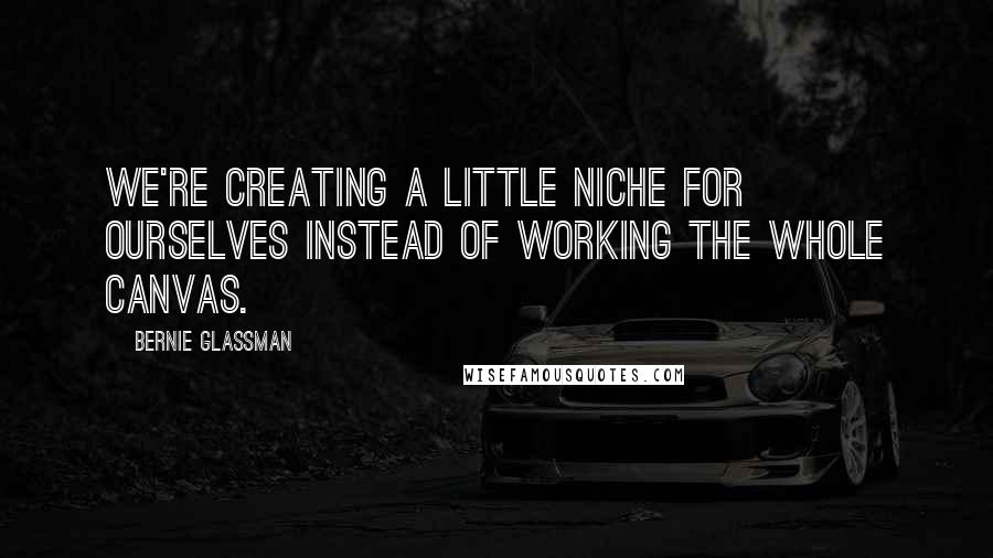 Bernie Glassman Quotes: We're creating a little niche for ourselves instead of working the whole canvas.