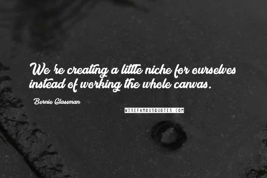 Bernie Glassman Quotes: We're creating a little niche for ourselves instead of working the whole canvas.