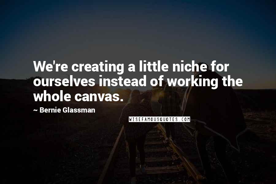 Bernie Glassman Quotes: We're creating a little niche for ourselves instead of working the whole canvas.