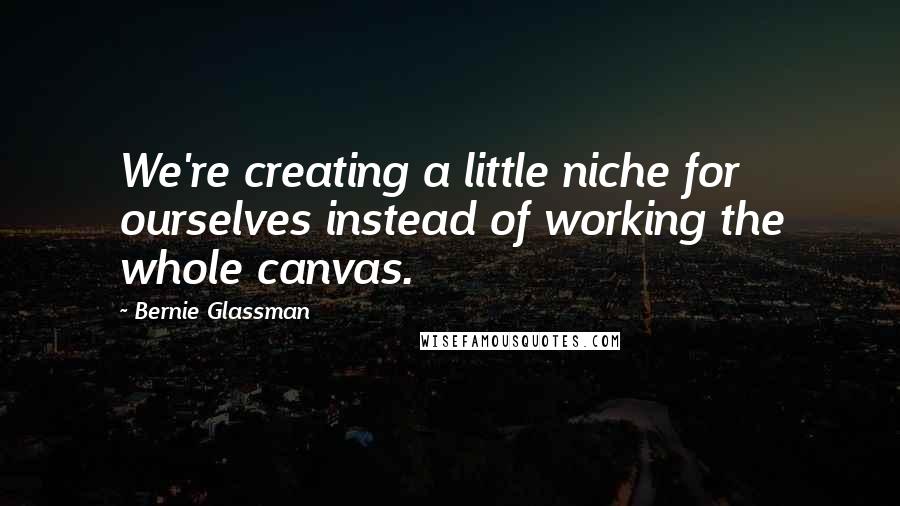 Bernie Glassman Quotes: We're creating a little niche for ourselves instead of working the whole canvas.