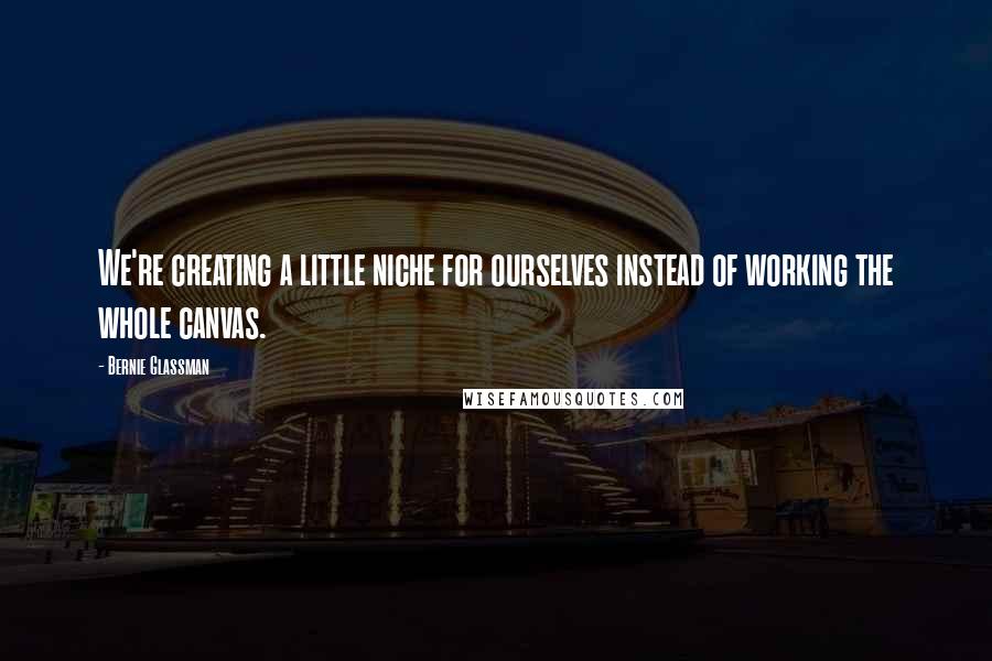 Bernie Glassman Quotes: We're creating a little niche for ourselves instead of working the whole canvas.