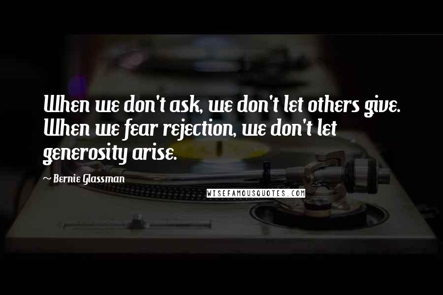 Bernie Glassman Quotes: When we don't ask, we don't let others give. When we fear rejection, we don't let generosity arise.